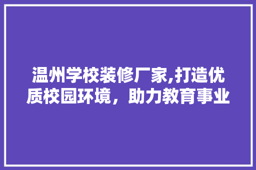 温州学校装修厂家,打造优质校园环境，助力教育事业发展