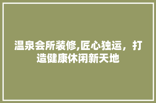 温泉会所装修,匠心独运，打造健康休闲新天地 室内设计