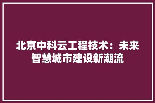 北京中科云工程技术：未来智慧城市建设新潮流 家居装修