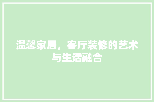 温馨家居，客厅装修的艺术与生活融合 木雕艺术