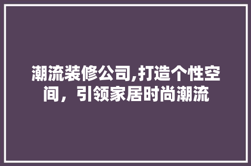 潮流装修公司,打造个性空间，引领家居时尚潮流
