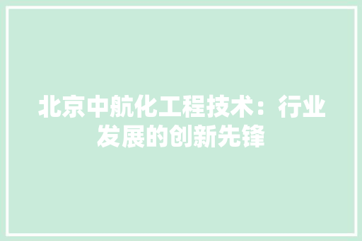 北京中航化工程技术：行业发展的创新先锋 家居装修