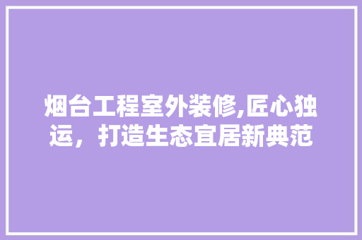 烟台工程室外装修,匠心独运，打造生态宜居新典范