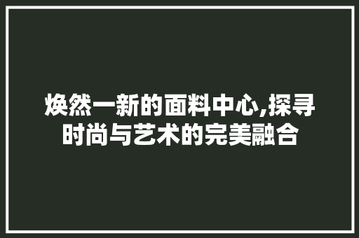 焕然一新的面料中心,探寻时尚与艺术的完美融合