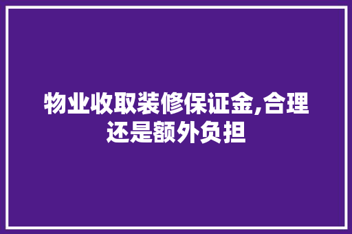 物业收取装修保证金,合理还是额外负担 家居装修