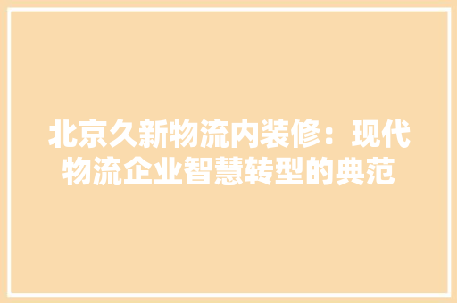 北京久新物流内装修：现代物流企业智慧转型的典范 家居装修