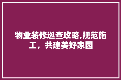 物业装修巡查攻略,规范施工，共建美好家园 客厅装修