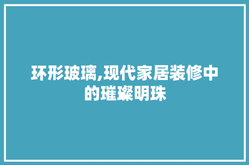 环形玻璃,现代家居装修中的璀璨明珠 木雕艺术