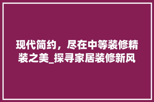 现代简约，尽在中等装修精装之美_探寻家居装修新风尚 软装设计