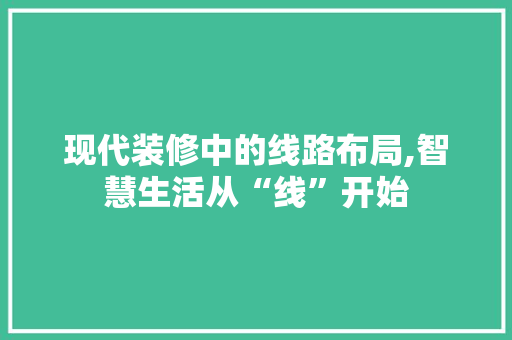 现代装修中的线路布局,智慧生活从“线”开始