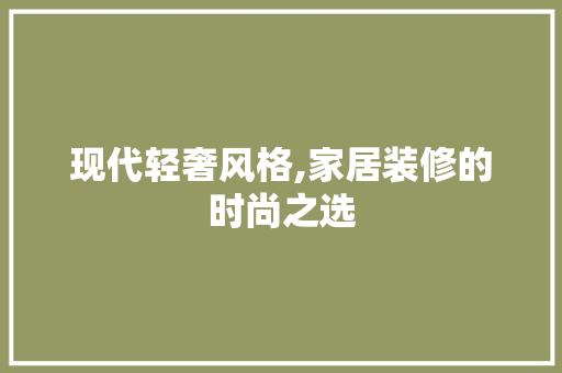 现代轻奢风格,家居装修的时尚之选 中式风格装饰