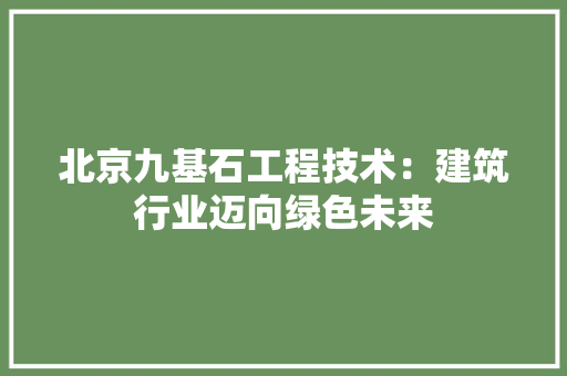 北京九基石工程技术：建筑行业迈向绿色未来