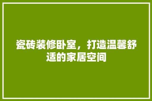 瓷砖装修卧室，打造温馨舒适的家居空间