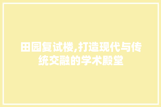 田园复试楼,打造现代与传统交融的学术殿堂