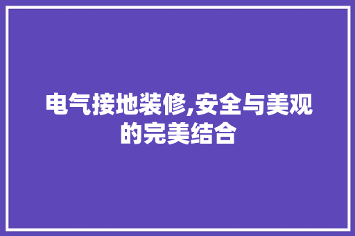 电气接地装修,安全与美观的完美结合