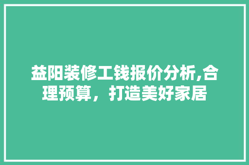 益阳装修工钱报价分析,合理预算，打造美好家居 地板材料