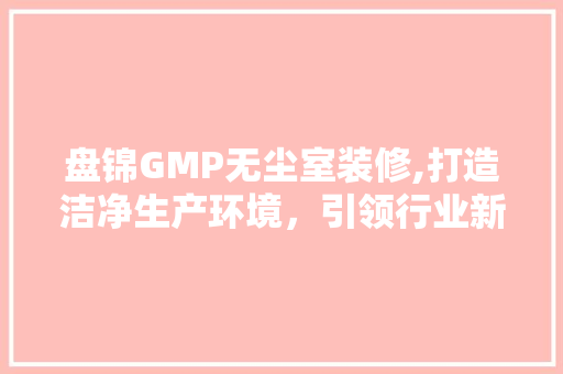 盘锦GMP无尘室装修,打造洁净生产环境，引领行业新标准