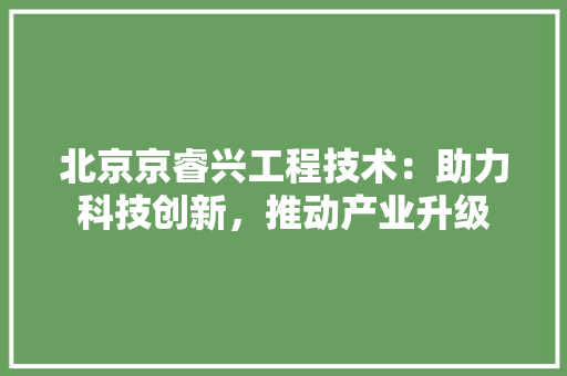 北京京睿兴工程技术：助力科技创新，推动产业升级