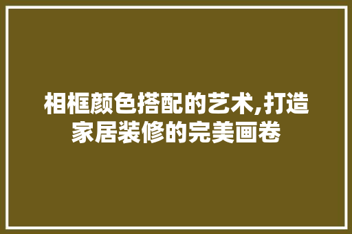 相框颜色搭配的艺术,打造家居装修的完美画卷