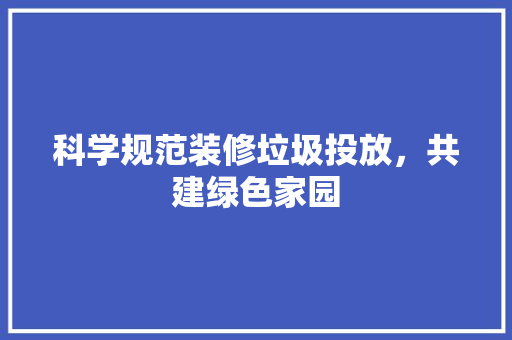 科学规范装修垃圾投放，共建绿色家园