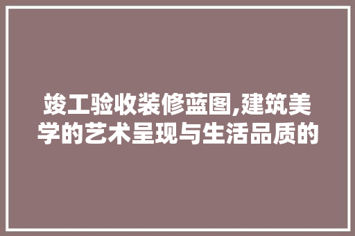 竣工验收装修蓝图,建筑美学的艺术呈现与生活品质的提升 地板材料