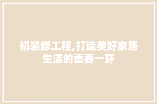 初装修工程,打造美好家居生活的重要一环 地板材料