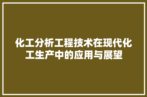 化工分析工程技术在现代化工生产中的应用与展望 家居装修