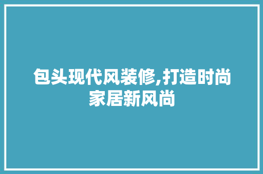 包头现代风装修,打造时尚家居新风尚 室内设计