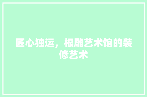 匠心独运，根雕艺术馆的装修艺术