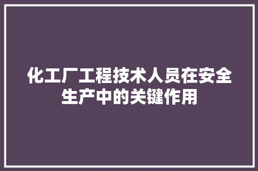 化工厂工程技术人员在安全生产中的关键作用