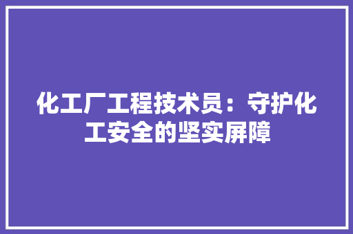 化工厂工程技术员：守护化工安全的坚实屏障 家居装修