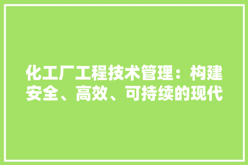 化工厂工程技术管理：构建安全、高效、可持续的现代化工业体系