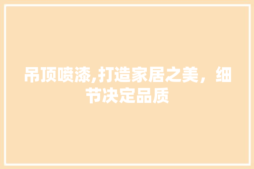 吊顶喷漆,打造家居之美，细节决定品质