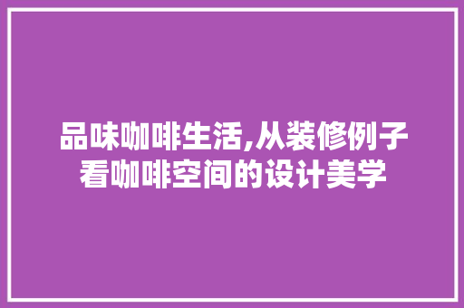 品味咖啡生活,从装修例子看咖啡空间的设计美学