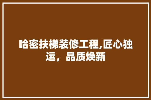 哈密扶梯装修工程,匠心独运，品质焕新