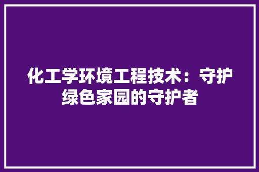 化工学环境工程技术：守护绿色家园的守护者 家居装修