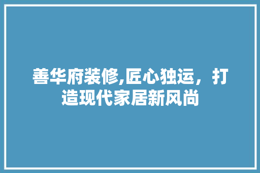 善华府装修,匠心独运，打造现代家居新风尚 中式风格装饰