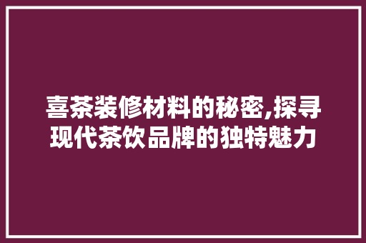 喜茶装修材料的秘密,探寻现代茶饮品牌的独特魅力
