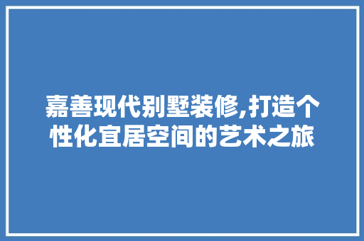 嘉善现代别墅装修,打造个性化宜居空间的艺术之旅