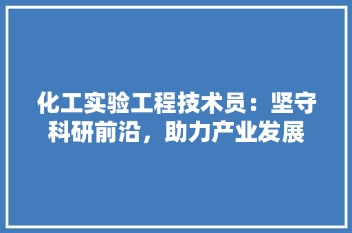 化工实验工程技术员：坚守科研前沿，助力产业发展