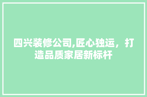 四兴装修公司,匠心独运，打造品质家居新标杆 木雕艺术