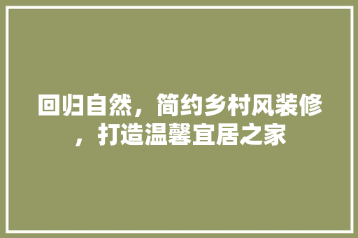 回归自然，简约乡村风装修，打造温馨宜居之家 软装设计