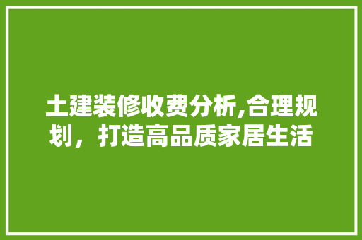 土建装修收费分析,合理规划，打造高品质家居生活 软装设计