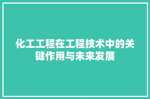 化工工程在工程技术中的关键作用与未来发展