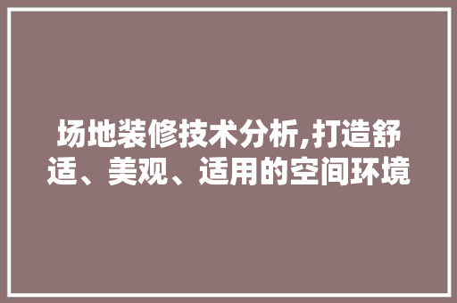 场地装修技术分析,打造舒适、美观、适用的空间环境