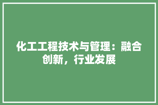 化工工程技术与管理：融合创新，行业发展