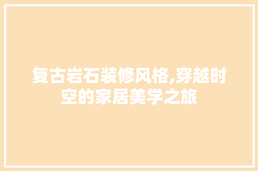 复古岩石装修风格,穿越时空的家居美学之旅