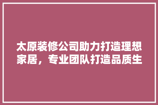 太原装修公司助力打造理想家居，专业团队打造品质生活 中式风格装饰