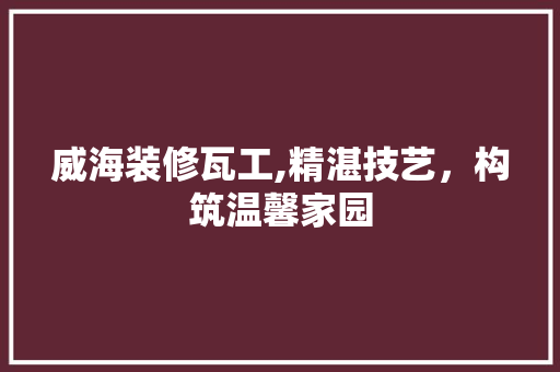 威海装修瓦工,精湛技艺，构筑温馨家园 地板材料