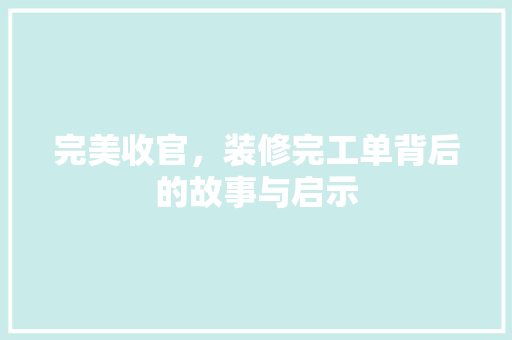 完美收官，装修完工单背后的故事与启示 现代风格装饰